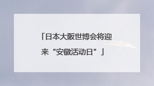日本大阪世博会将迎来“安徽活动日”
