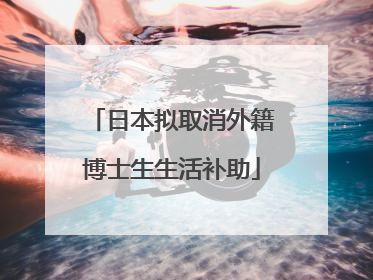 日本拟取消外籍博士生生活补助