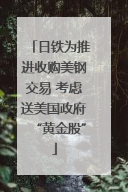 日铁为推进收购美钢交易 考虑送美国政府“黄金股”