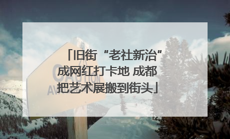 旧街“老社新治”成网红打卡地 成都把艺术展搬到街头