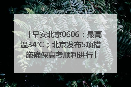 早安北京0606：最高温34℃；北京发布5项措施确保高考顺利进行