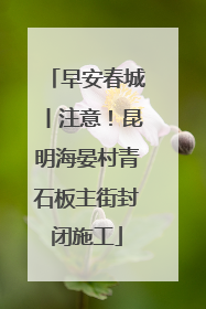 早安春城丨注意！昆明海晏村青石板主街封闭施工