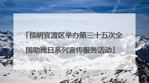 昆明官渡区举办第三十五次全国助残日系列宣传服务活动
