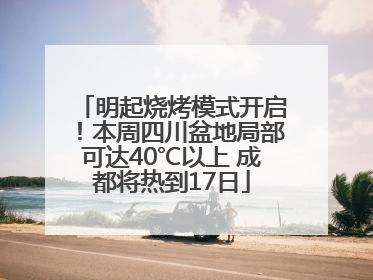明起烧烤模式开启！本周四川盆地局部可达40℃以上 成都将热到17日