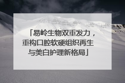 易岭生物双重发力，重构口腔软硬组织再生与美白护理新格局