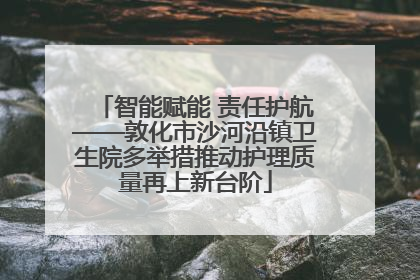 智能赋能 责任护航——敦化市沙河沿镇卫生院多举措推动护理质量再上新台阶