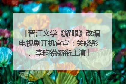 晋江文学《耀眼》改编电视剧开机官宣：关晓彤、李昀锐领衔主演