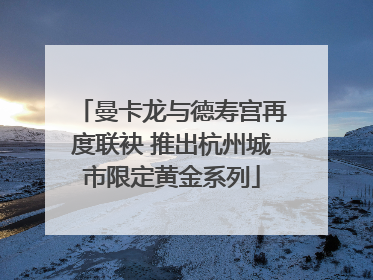 曼卡龙与德寿宫再度联袂 推出杭州城市限定黄金系列