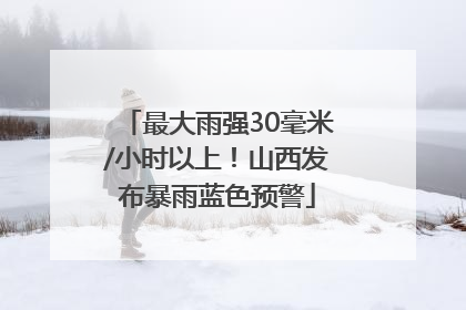 最大雨强30毫米/小时以上！山西发布暴雨蓝色预警