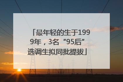 最年轻的生于1999年，3名“95后”选调生拟同批提拔