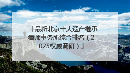 最新北京十大遗产继承律师事务所综合排名（2025权威调研）