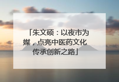 朱文硕：以夜市为媒，点亮中医药文化传承创新之路