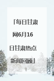 每日甘肃网6月16日甘肃热点新闻回顾