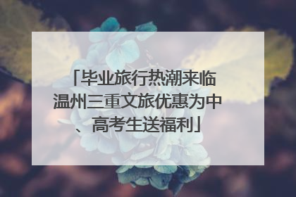 毕业旅行热潮来临 温州三重文旅优惠为中、高考生送福利