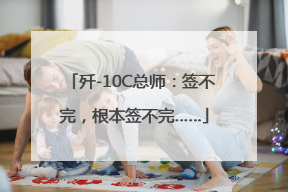 歼-10C总师：签不完，根本签不完……