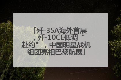 歼-35A海外首展，歼-10CE低调“赴约”，中国明星战机组团亮相巴黎航展