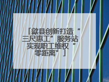 歙县创新打造“三尺惠工”服务站 实现职工维权“零距离”
