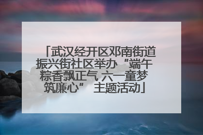 武汉经开区邓南街道振兴街社区举办“端午粽香飘正气 六一童梦筑廉心” 主题活动