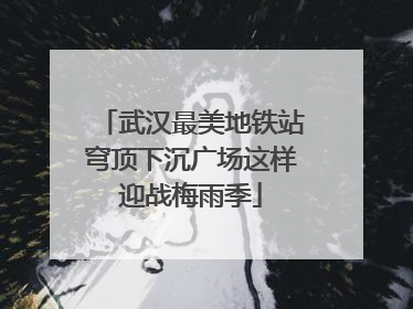 武汉最美地铁站穹顶下沉广场这样迎战梅雨季