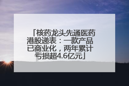 核药龙头先通医药港股递表：一款产品已商业化，两年累计亏损超4.6亿元