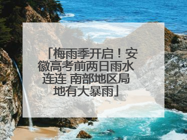 梅雨季开启！安徽高考前两日雨水连连 南部地区局地有大暴雨