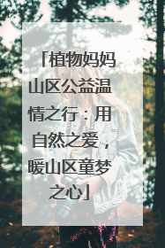 植物妈妈山区公益温情之行：用自然之爱，暖山区童梦之心