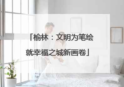 榆林：文明为笔绘就幸福之城新画卷
