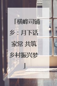 横峰司铺乡：月下话家常 共筑乡村振兴梦