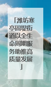 潍坊寒亭固堤街道以全生命周期服务助推高质量发展