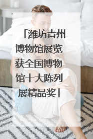 潍坊青州博物馆展览获全国博物馆十大陈列展精品奖