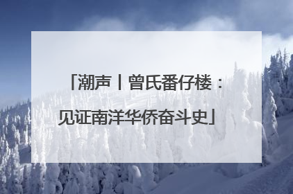 潮声丨曾氏番仔楼：见证南洋华侨奋斗史