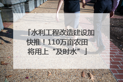 水利工程改造建设加快推！110万亩农田将用上“及时水”