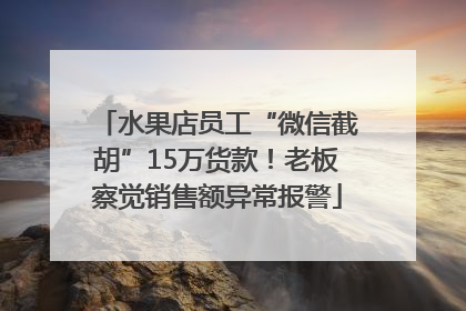 水果店员工“微信截胡”15万货款！老板察觉销售额异常报警