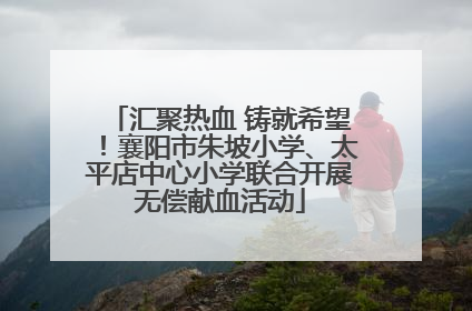 汇聚热血 铸就希望！襄阳市朱坡小学、太平店中心小学联合开展无偿献血活动