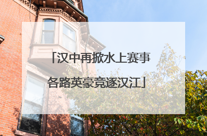 汉中再掀水上赛事 各路英豪竞逐汉江