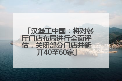 汉堡王中国：将对餐厅门店布局进行全面评估，关闭部分门店并新开40至60家