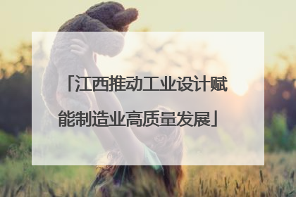 江西推动工业设计赋能制造业高质量发展