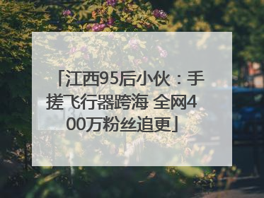 江西95后小伙：手搓飞行器跨海 全网400万粉丝追更