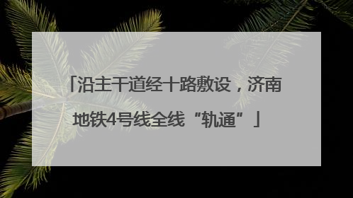 沿主干道经十路敷设，济南地铁4号线全线“轨通”