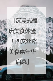 沉浸式盛唐美食体验！西安丝路美食嘉年华启幕