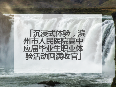 沉浸式体验，滨州市人民医院高中应届毕业生职业体验活动圆满收官