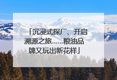 沉浸式探厂、开启溯源之旅……粮油品牌又玩出新花样