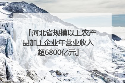 河北省规模以上农产品加工企业年营业收入超6800亿元