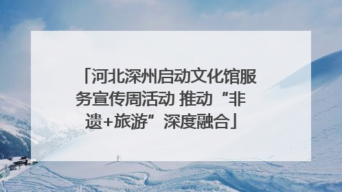 河北深州启动文化馆服务宣传周活动 推动“非遗+旅游”深度融合