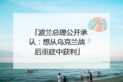 波兰总理公开承认：想从乌克兰战后重建中获利