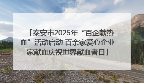 泰安市2025年“百企献热血”活动启动 百余家爱心企业家献血庆祝世界献血者日