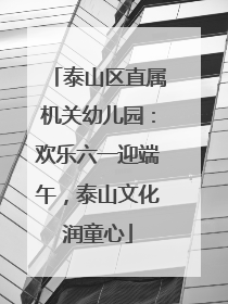 泰山区直属机关幼儿园：欢乐六一迎端午，泰山文化润童心