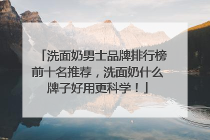 洗面奶男士品牌排行榜前十名推荐，洗面奶什么牌子好用更科学！