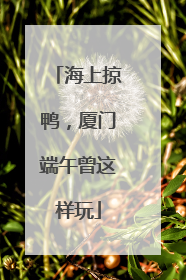 海上掠鸭，厦门端午曾这样玩