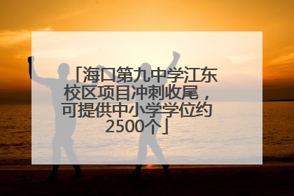 海口第九中学江东校区项目冲刺收尾，可提供中小学学位约2500个